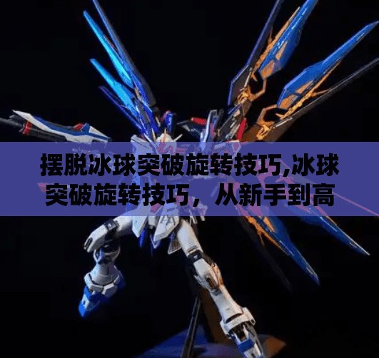 摆脱冰球突破旋转技巧,冰球突破旋转技巧,从新手到高手的进阶秘籍,掌握这3步让你在球场上如鱼得水!