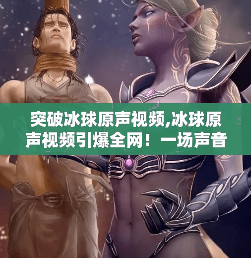 突破冰球原声视频,冰球原声视频引爆全网！一场声音与热血的跨界盛宴
