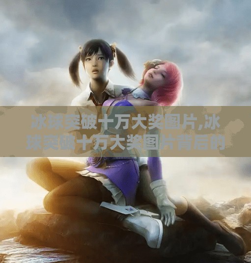 冰球突破十万大奖图片,冰球突破十万大奖图片背后的奇迹与启示，一场体育激情如何点燃千万人的梦想？