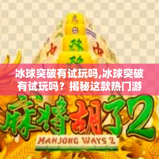 冰球突破有试玩吗,冰球突破有试玩吗？揭秘这款热门游戏的免费体验方式与真实玩家反馈！