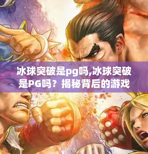 冰球突破是pg吗,冰球突破是PG吗？揭秘背后的游戏真相与玩家避坑指南