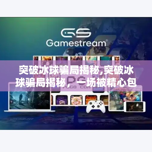 突破冰球骗局揭秘,突破冰球骗局揭秘,一场被精心包装的财富神话如何收割普通人的信任?