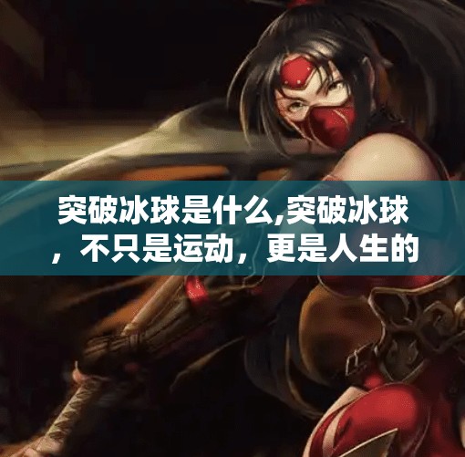 突破冰球是什么,突破冰球,不只是运动,更是人生的一次破冰之旅