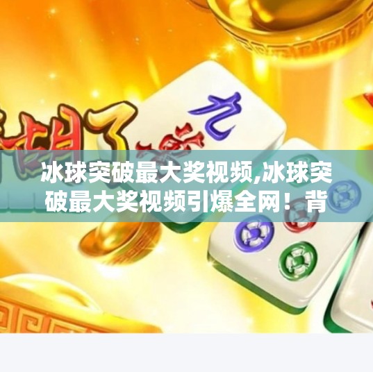 冰球突破最大奖视频,冰球突破最大奖视频引爆全网！背后藏着怎样的赌局与人性博弈？