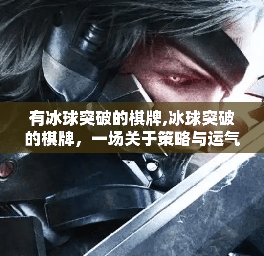 有冰球突破的棋牌,冰球突破的棋牌，一场关于策略与运气的沉浸式博弈革命