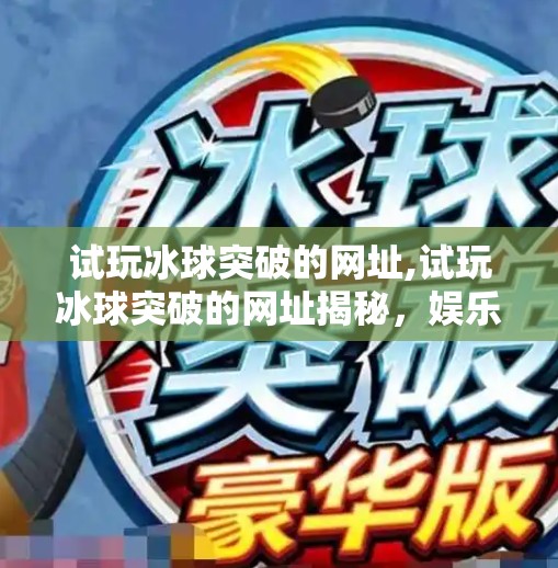 试玩冰球突破的网址,试玩冰球突破的网址揭秘,娱乐与风险并存的数字游戏世界