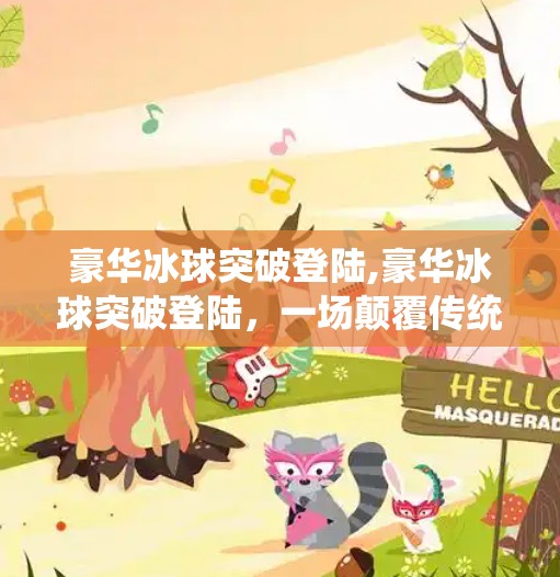 豪华冰球突破登陆,豪华冰球突破登陆，一场颠覆传统玩法的沉浸式体验风暴