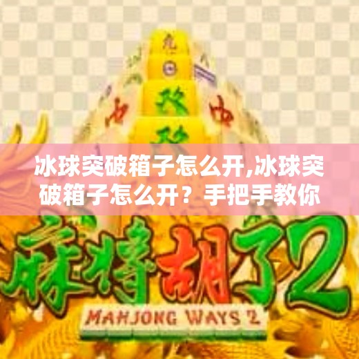 冰球突破箱子怎么开,冰球突破箱子怎么开？手把手教你解锁隐藏奖励，新手也能秒变高手！