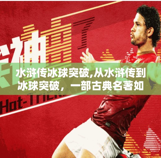 水浒传冰球突破,从水浒传到冰球突破,一部古典名著如何破圈成为现代体育精神的隐喻?