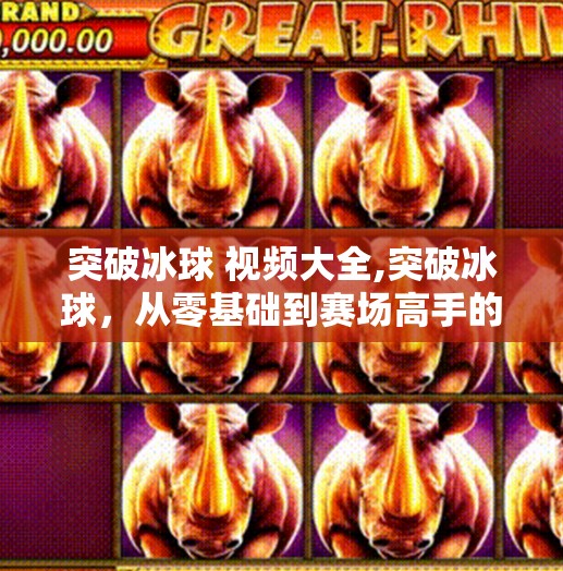 突破冰球 视频大全,突破冰球，从零基础到赛场高手的视频全攻略，教你如何用看得见的进步点燃热爱！