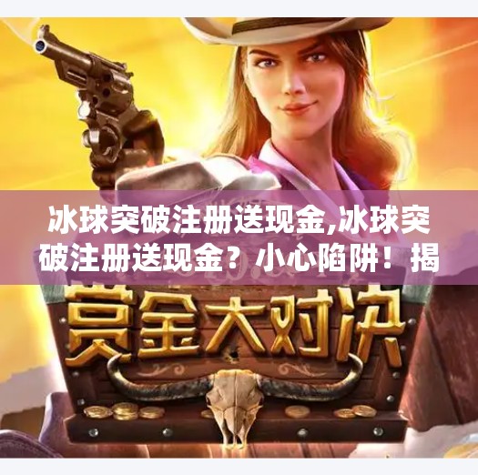 冰球突破注册送现金,冰球突破注册送现金?小心陷阱!揭秘免费福利背后的套路