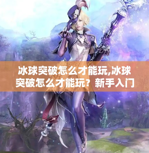 冰球突破怎么才能玩,冰球突破怎么才能玩？新手入门指南+技巧全解析，轻松上手不踩坑！