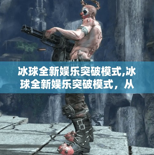 冰球全新娱乐突破模式,冰球全新娱乐突破模式,从赛场到屏幕,让热血与欢乐同步升温!