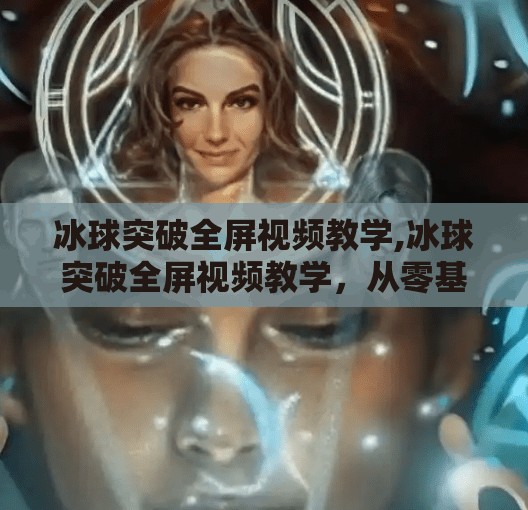 冰球突破全屏视频教学,冰球突破全屏视频教学,从零基础到高手的进阶之路,轻松掌握这项刺激又烧脑的竞技游戏!