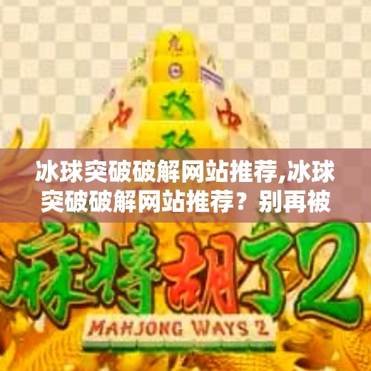 冰球突破破解网站推荐,冰球突破破解网站推荐?别再被捷径骗了!真相曝光!