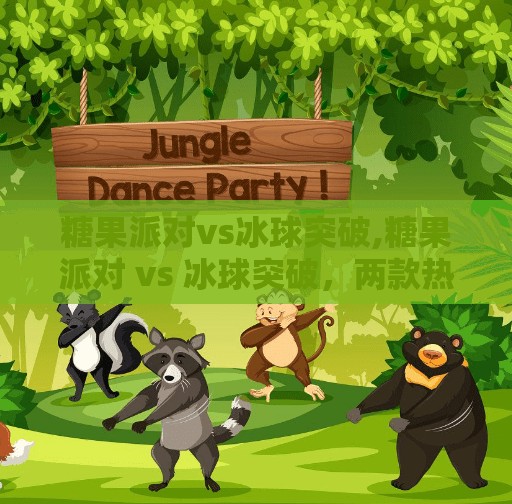 糖果派对vs冰球突破,糖果派对 vs 冰球突破，两款热门小游戏背后的用户心理博弈与商业逻辑
