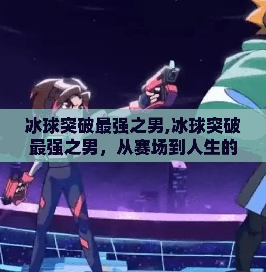 冰球突破最强之男,冰球突破最强之男,从赛场到人生的不屈传奇