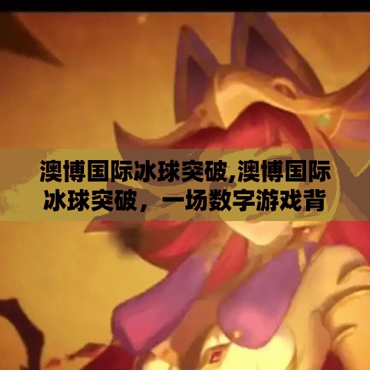 澳博国际冰球突破,澳博国际冰球突破，一场数字游戏背后的真相与警示