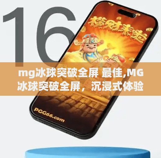 mg冰球突破全屏 最佳,MG冰球突破全屏，沉浸式体验背后的娱乐革命
