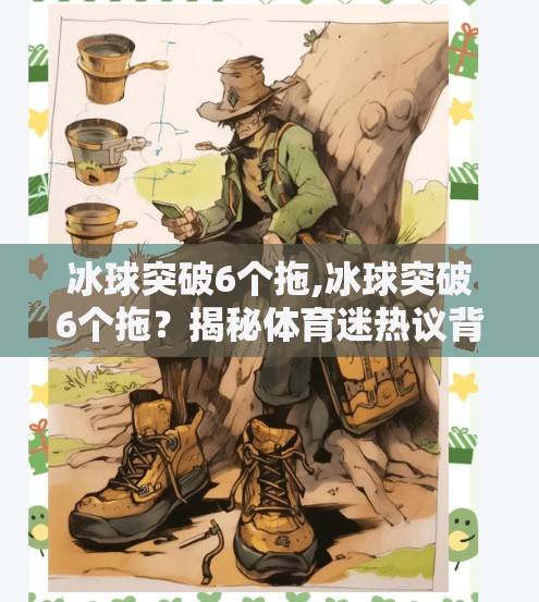 冰球突破6个拖,冰球突破6个拖？揭秘体育迷热议背后的真相与冷知识！