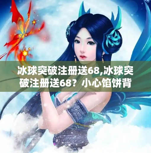 冰球突破注册送68,冰球突破注册送68？小心馅饼背后的陷阱！