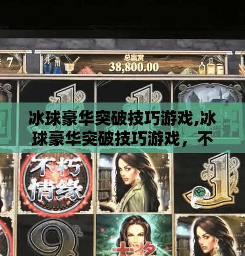 冰球豪华突破技巧游戏,冰球豪华突破技巧游戏，不只是娱乐，更是体能与策略的极致融合！