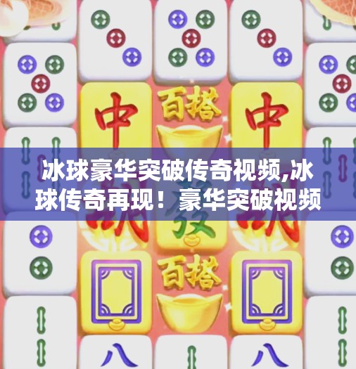 冰球豪华突破传奇视频,冰球传奇再现！豪华突破视频引爆全网，看顶级运动员如何用速度与技巧改写赛场规则