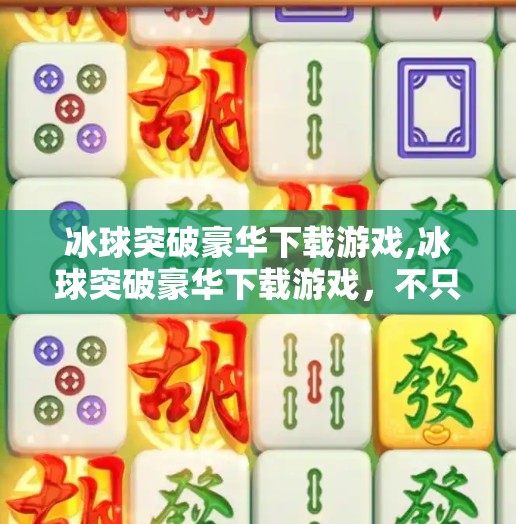 冰球突破豪华下载游戏,冰球突破豪华下载游戏，不只是娱乐，更是策略与激情的完美融合