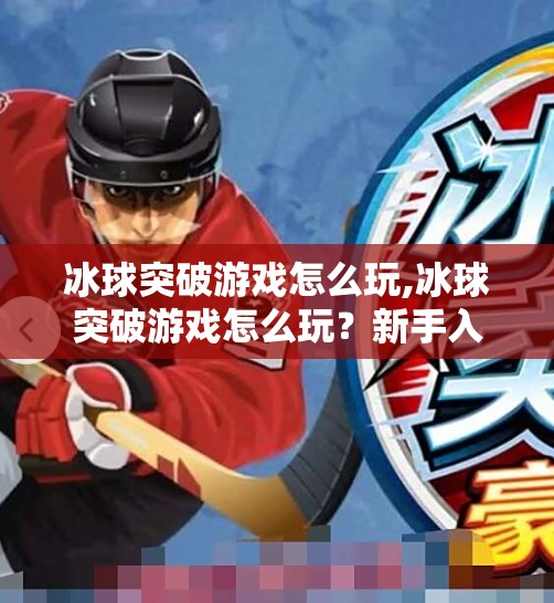 冰球突破游戏怎么玩,冰球突破游戏怎么玩?新手入门指南+进阶技巧全解析!