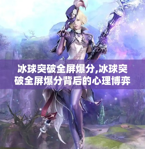 冰球突破全屏爆分,冰球突破全屏爆分背后的心理博弈，为什么我们总在再玩一把中失控？