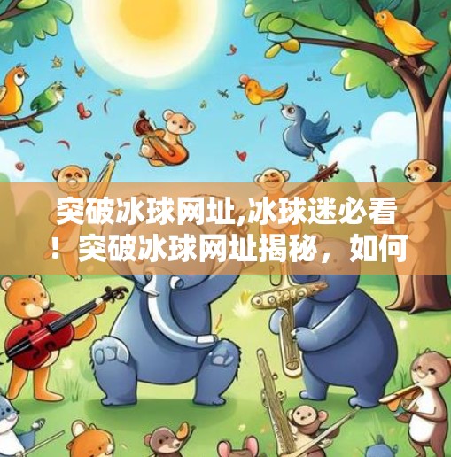 突破冰球网址,冰球迷必看!突破冰球网址揭秘,如何用它解锁顶级赛事与社区体验?