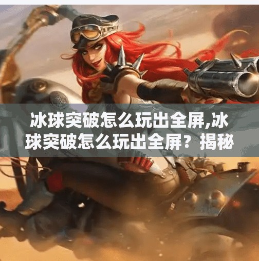冰球突破怎么玩出全屏,冰球突破怎么玩出全屏?揭秘高手背后的视觉放大术与操作技巧!