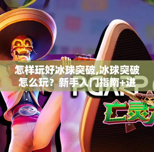 怎样玩好冰球突破,冰球突破怎么玩？新手入门指南+进阶技巧全解析，让你从菜鸟变高手！