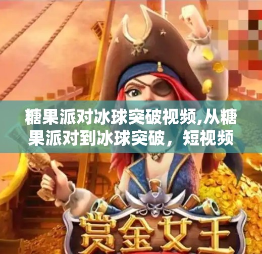 糖果派对冰球突破视频,从糖果派对到冰球突破,短视频时代下的成瘾性游戏陷阱与我们该如何破局?