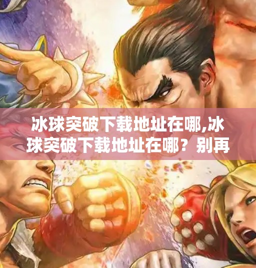 冰球突破下载地址在哪,冰球突破下载地址在哪？别再被坑了！手把手教你安全获取正版游戏！