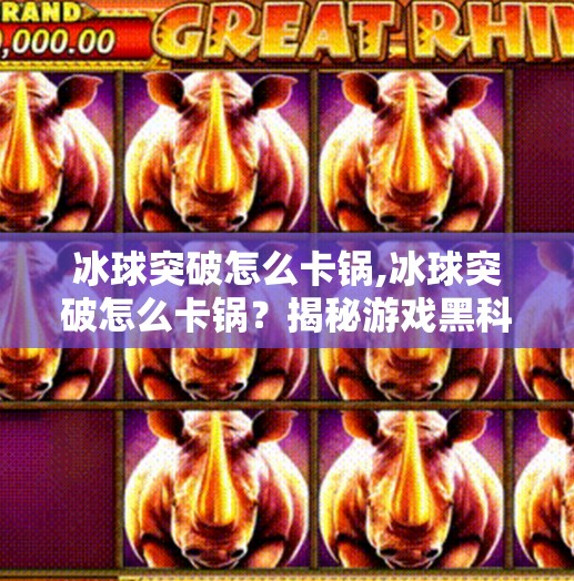 冰球突破怎么卡锅,冰球突破怎么卡锅？揭秘游戏黑科技背后的真相与风险！