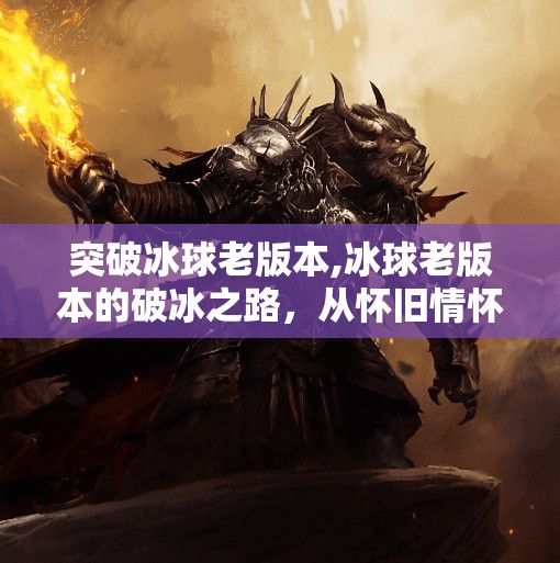突破冰球老版本,冰球老版本的破冰之路,从怀旧情怀到技术革新,我们如何重新定义这项运动?