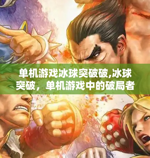 单机游戏冰球突破破,冰球突破，单机游戏中的破局者—为何它能成为无数玩家心中的经典？