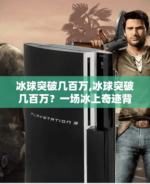 冰球突破几百万,冰球突破几百万？一场冰上奇迹背后的资本逻辑与全民狂欢