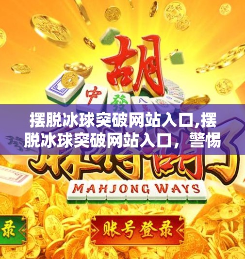 摆脱冰球突破网站入口,摆脱冰球突破网站入口，警惕网络陷阱，守护数字安全