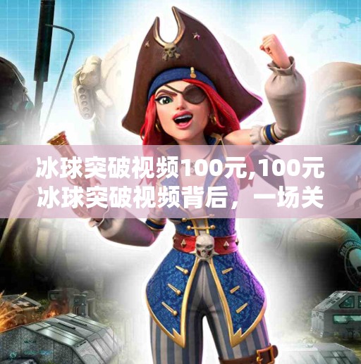 冰球突破视频100元,100元冰球突破视频背后，一场关于成瘾、算法与人性的荒诞实验