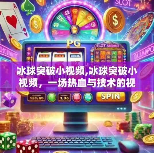 冰球突破小视频,冰球突破小视频,一场热血与技术的视觉盛宴,如何点燃全民观赛热情?