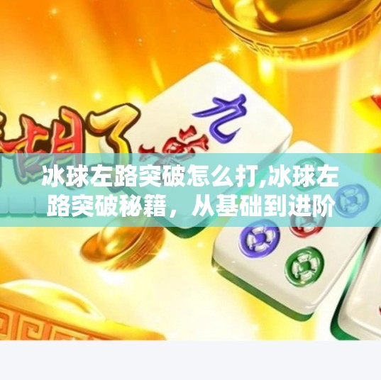 冰球左路突破怎么打,冰球左路突破秘籍，从基础到进阶，教你打出制胜节奏！