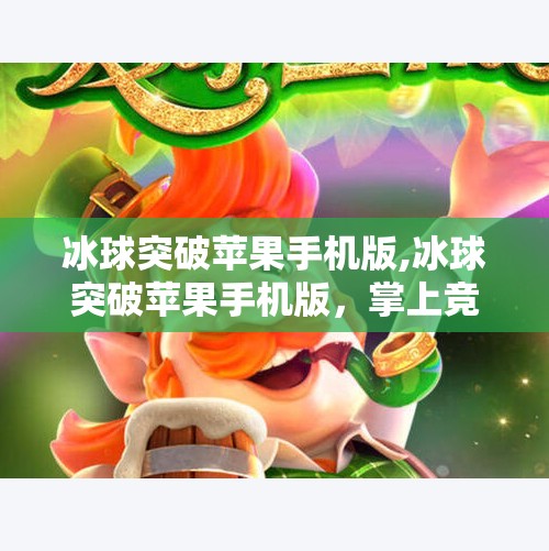 冰球突破苹果手机版,冰球突破苹果手机版，掌上竞技新体验，体育游戏如何重塑移动娱乐？