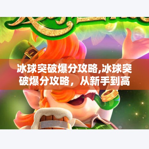 冰球突破爆分攻略,冰球突破爆分攻略，从新手到高手，轻松掌握高分技巧！