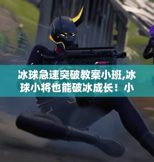 冰球急速突破教案小班,冰球小将也能破冰成长！小班冰球教学教案全解析