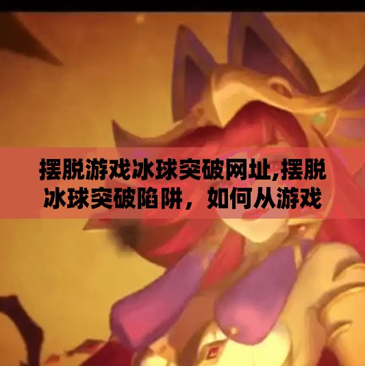 摆脱游戏冰球突破网址,摆脱冰球突破陷阱，如何从游戏成瘾中找回生活的主动权？