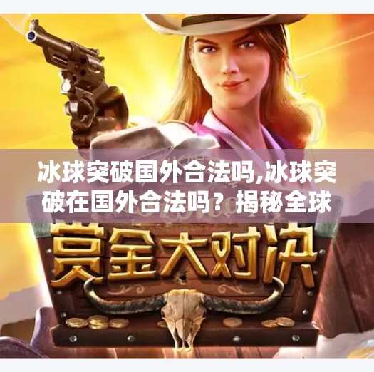 冰球突破国外合法吗,冰球突破在国外合法吗?揭秘全球不同地区的法律现状与玩家避坑指南