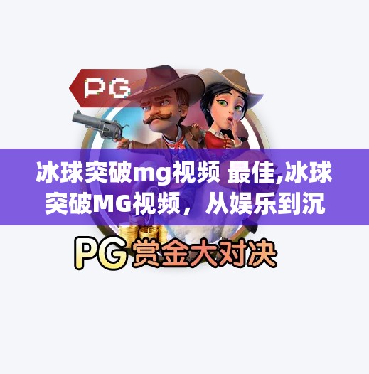 冰球突破mg视频 最佳,冰球突破MG视频，从娱乐到沉浸式体验的华丽转身