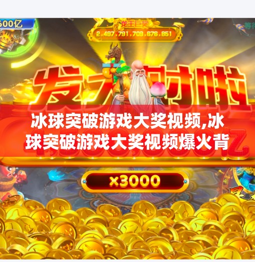 冰球突破游戏大奖视频,冰球突破游戏大奖视频爆火背后,一场全民娱乐狂欢的缩影